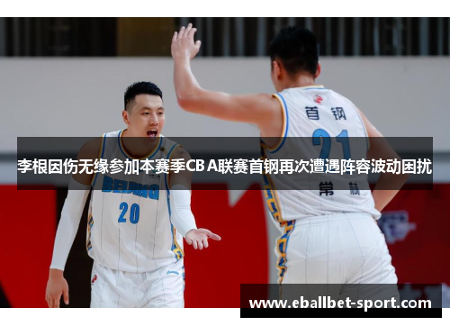 李根因伤无缘参加本赛季CBA联赛首钢再次遭遇阵容波动困扰